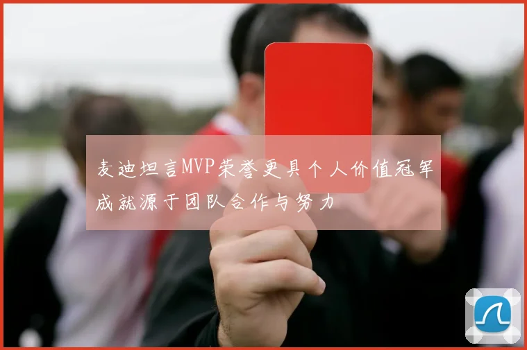 麦迪坦言MVP荣誉更具个人价值冠军成就源于团队合作与努力